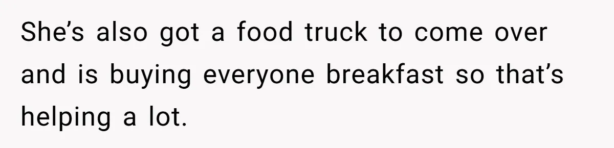 She’s also got a food truck to come over and is buying everyone breakfast so that’s helping a lot.