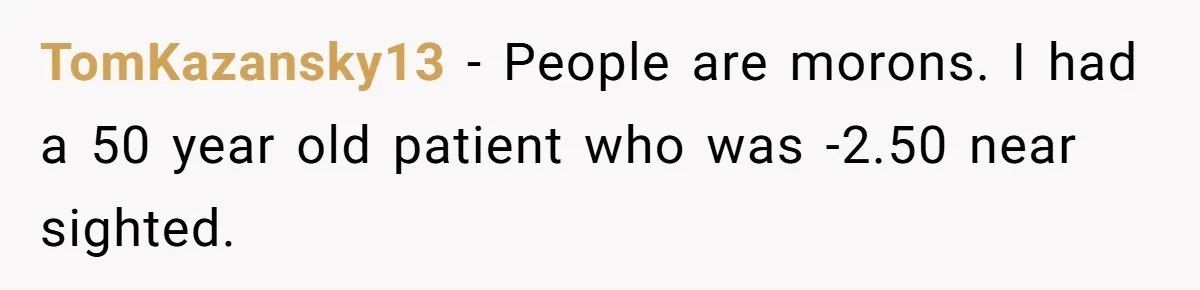 TomKazansky13 − People are morons. I had a 50 year old patient who was -2.50 near sighted.