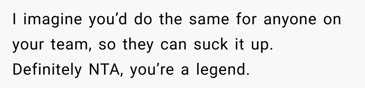 I imagine you’d do the same for anyone on your team, so they can suck it up. Definitely NTA, you’re a legend.