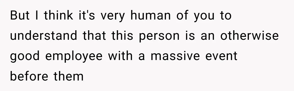 But I think it's very human of you to understand that this person is an otherwise good employee with a massive event before them
