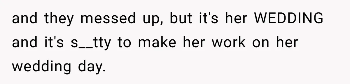 and they messed up, but it's her WEDDING and it's s__tty to make her work on her wedding day.