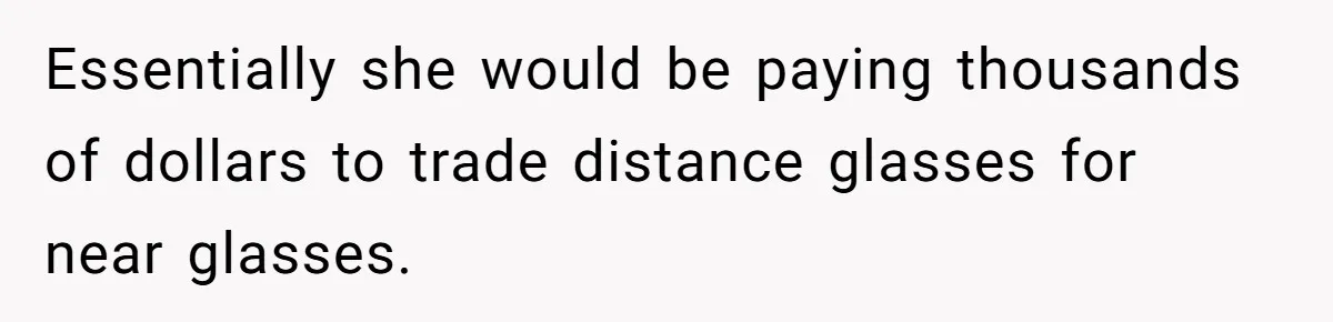 Essentially she would be paying thousands of dollars to trade distance glasses for near glasses.