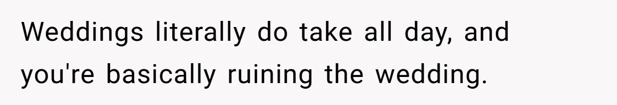 Weddings literally do take all day, and you're basically ruining the wedding.