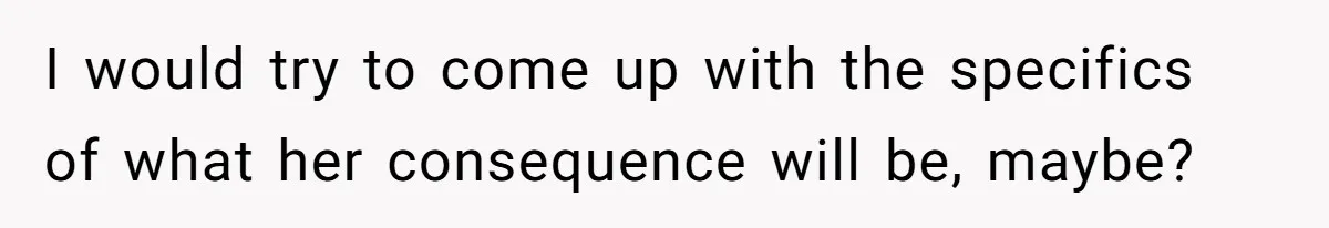 I would try to come up with the specifics of what her consequence will be, maybe?