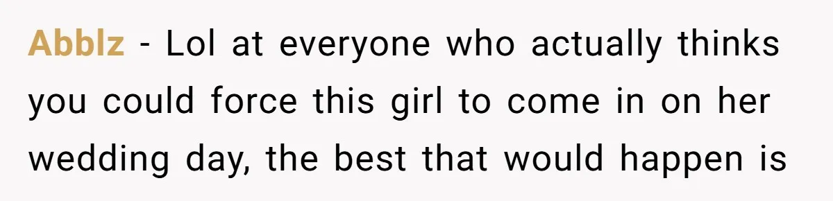 Abblz − Lol at everyone who actually thinks you could force this girl to come in on her wedding day, the best that would happen is