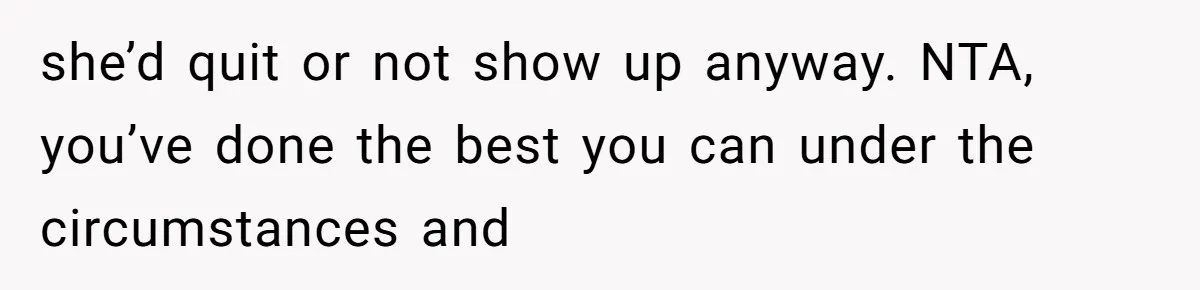 she’d quit or not show up anyway. NTA, you’ve done the best you can under the circumstances and