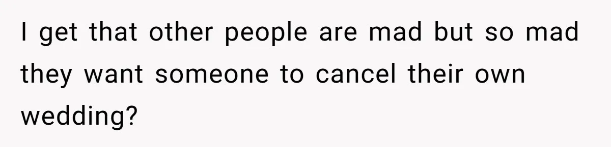 I get that other people are mad but so mad they want someone to cancel their own wedding?