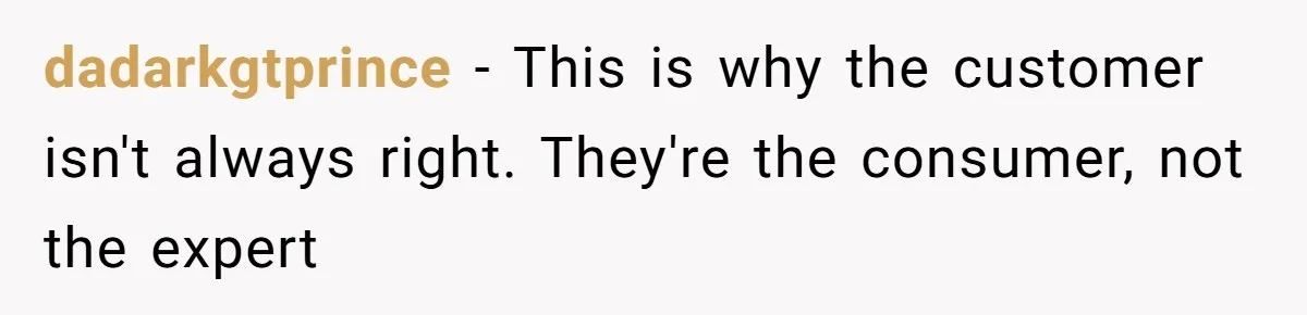 dadarkgtprince − This is why the customer isn't always right. They're the consumer, not the expert