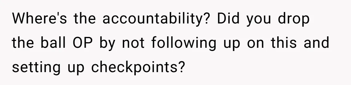 Where's the accountability? Did you drop the ball OP by not following up on this and setting up checkpoints?