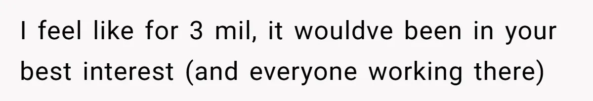 I feel like for 3 mil, it wouldve been in your best interest (and everyone working there)
