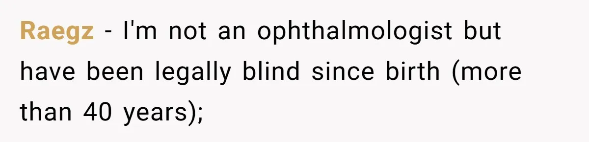 Raegz − I'm not an ophthalmologist but have been legally blind since birth (more than 40 years);