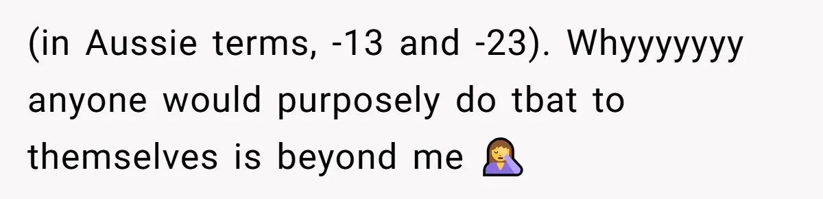 (in Aussie terms, -13 and -23). Whyyyyyyy anyone would purposely do tbat to themselves is beyond me 🤦‍♀️