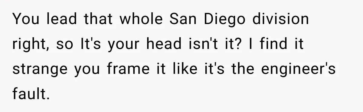 You lead that whole San Diego division right, so It's your head isn't it? I find it strange you frame it like it's the engineer's fault.