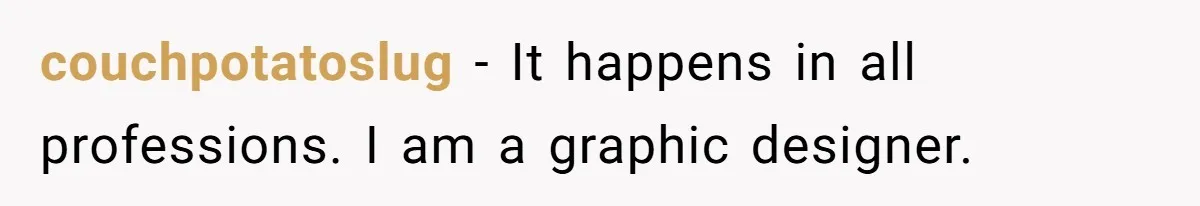 couchpotatoslug − It happens in all professions. I am a graphic designer.