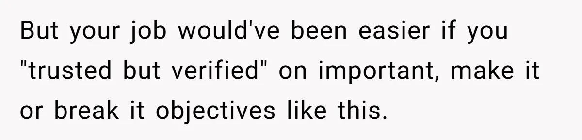 But your job would've been easier if you "trusted but verified" on important, make it or break it objectives like this.