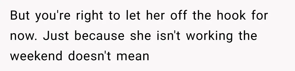 But you're right to let her off the hook for now. Just because she isn't working the weekend doesn't mean