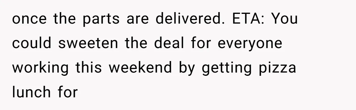 once the parts are delivered. ETA: You could sweeten the deal for everyone working this weekend by getting pizza lunch for