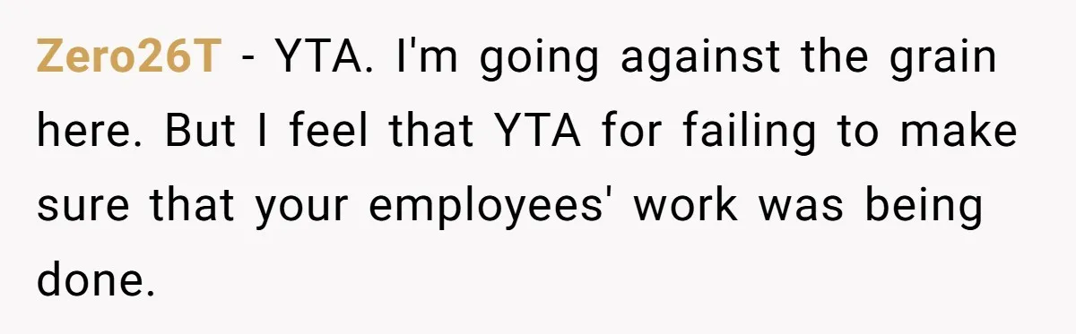 Zero26T − YTA. I'm going against the grain here. But I feel that YTA for failing to make sure that your employees' work was being done.
