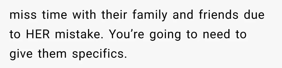 miss time with their family and friends due to HER mistake. You’re going to need to give them specifics.