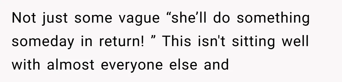 Not just some vague “she’ll do something someday in return! ” This isn't sitting well with almost everyone else and