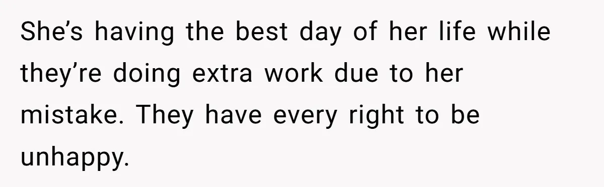 She’s having the best day of her life while they’re doing extra work due to her mistake. They have every right to be unhappy.