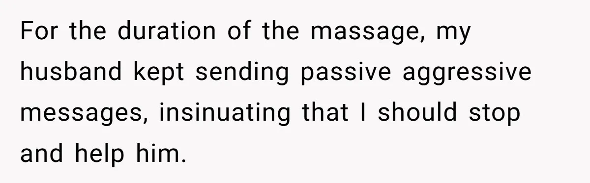For the duration of the massage, my husband kept sending passive aggressive messages, insinuating that I should stop and help him.