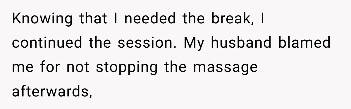 Knowing that I needed the break, I continued the session. My husband blamed me for not stopping the massage afterwards,