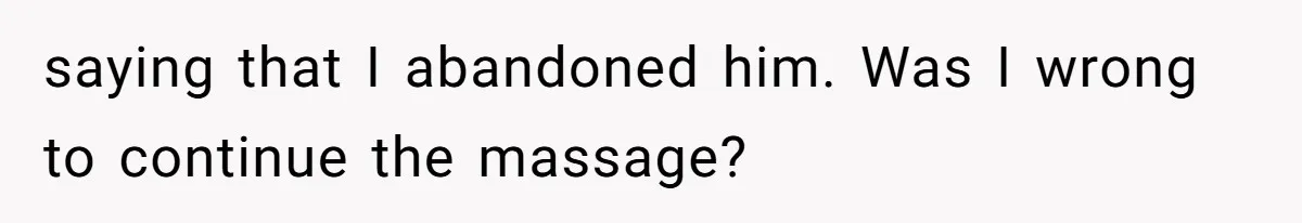 saying that I abandoned him. Was I wrong to continue the massage?