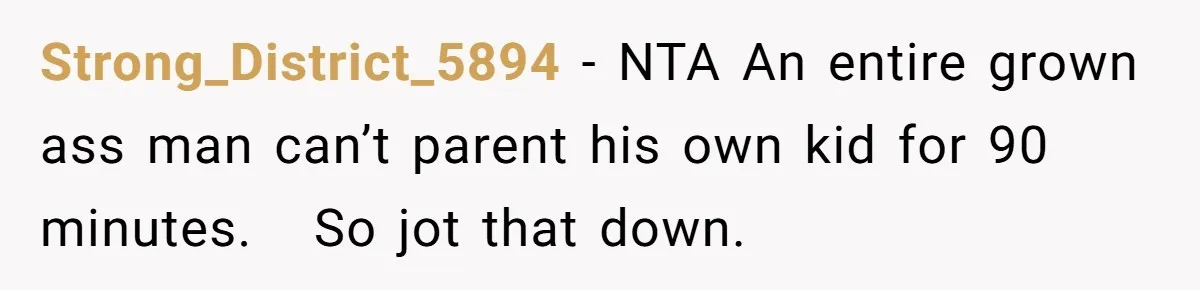 Strong_District_5894 − NTA An entire grown ass man can’t parent his own kid for 90 minutes.   So jot that down.
