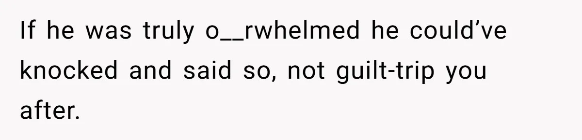 If he was truly o__rwhelmed he could’ve knocked and said so, not guilt-trip you after.