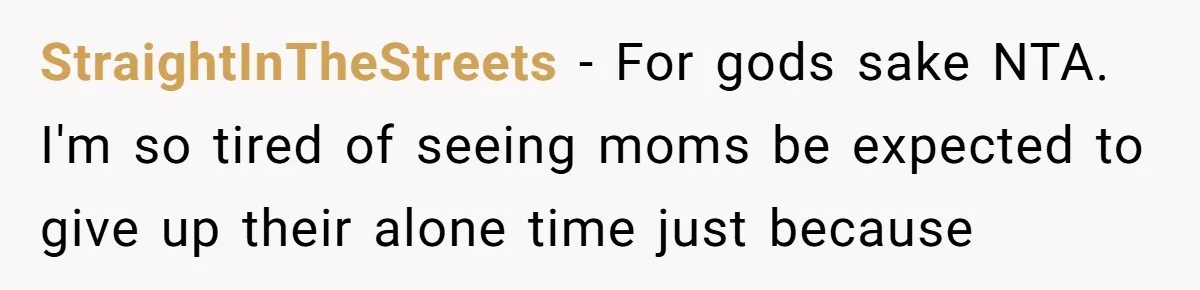 StraightInTheStreets − For gods sake NTA. I'm so tired of seeing moms be expected to give up their alone time just because
