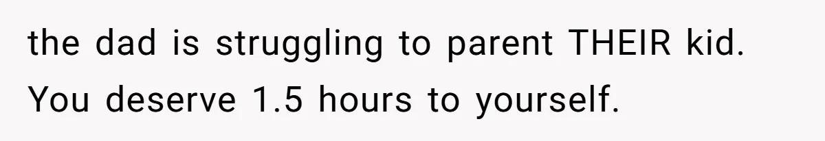 the dad is struggling to parent THEIR kid. You deserve 1.5 hours to yourself.