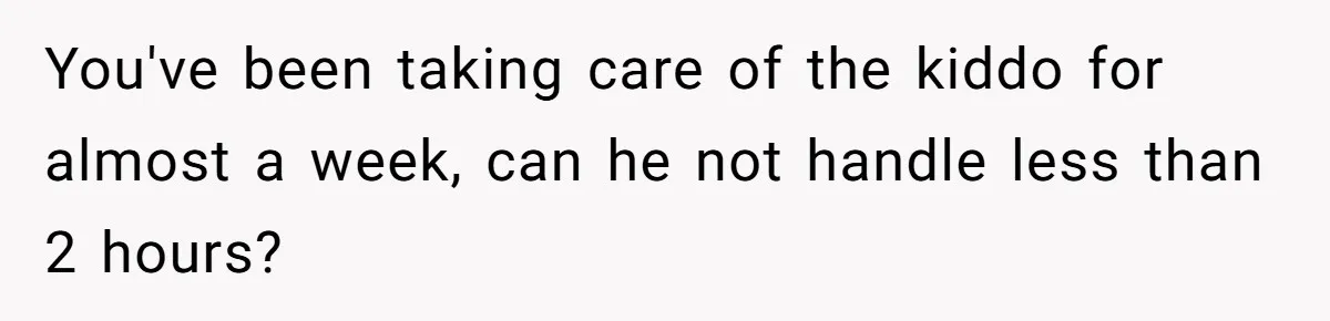 You've been taking care of the kiddo for almost a week, can he not handle less than 2 hours?