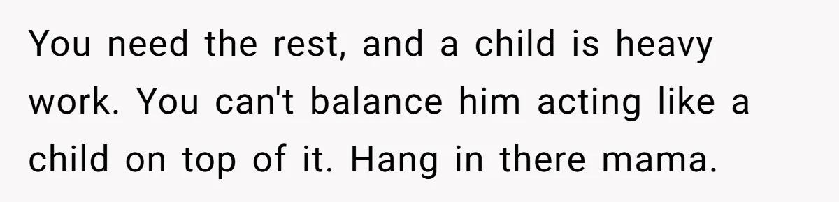 You need the rest, and a child is heavy work. You can't balance him acting like a child on top of it. Hang in there mama.