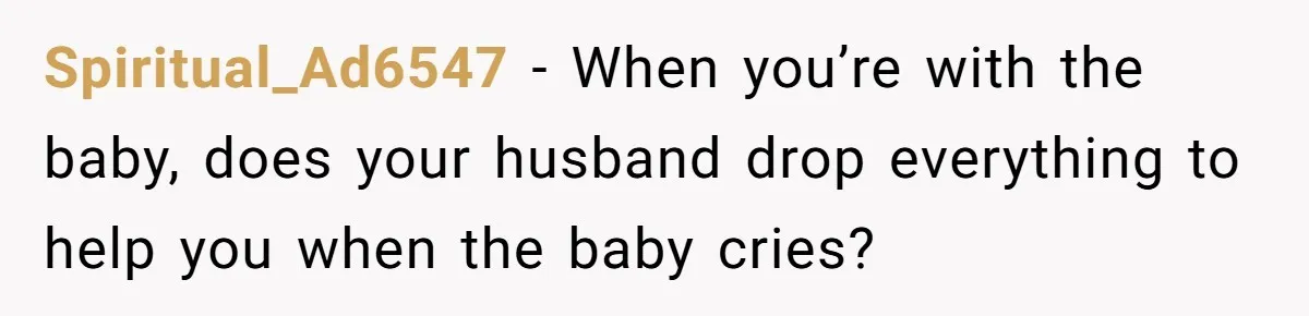 Spiritual_Ad6547 − When you’re with the baby, does your husband drop everything to help you when the baby cries?