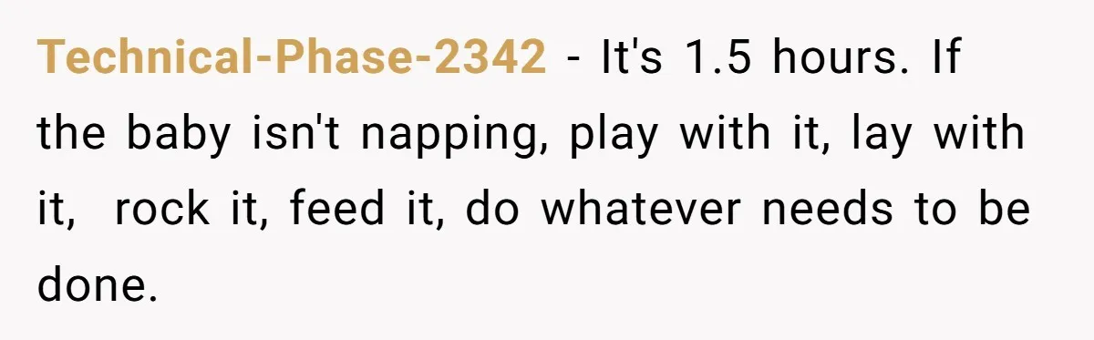 Technical-Phase-2342 − It's 1.5 hours. If the baby isn't napping, play with it, lay with it,  rock it, feed it, do whatever needs to be done.