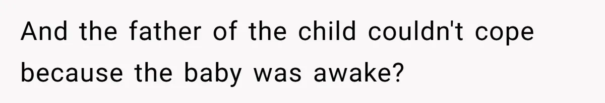 And the father of the child couldn't cope because the baby was awake?