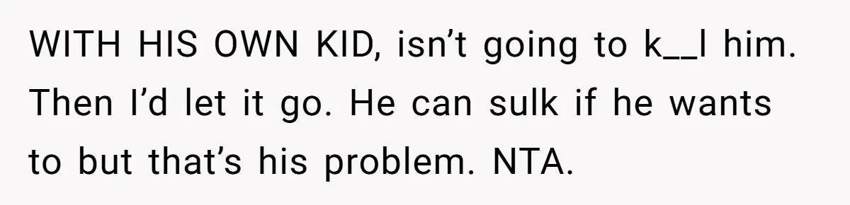 WITH HIS OWN KID, isn’t going to k__l him. Then I’d let it go. He can sulk if he wants to but that’s his problem. NTA.