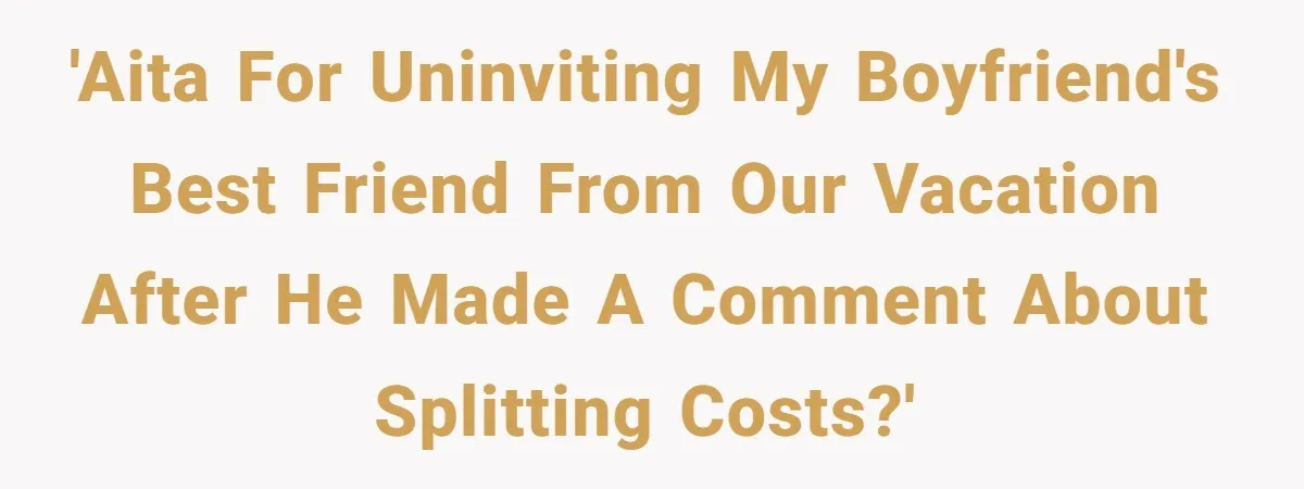 'AITA for uninviting my boyfriend's best friend from our vacation after he made a comment about splitting costs?'