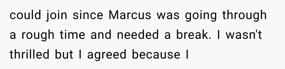 could join since Marcus was going through a rough time and needed a break. I wasn't thrilled but I agreed because I