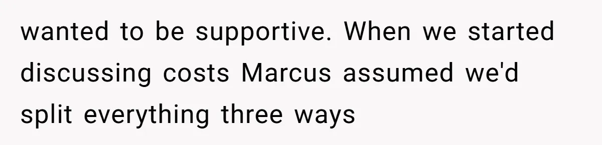 wanted to be supportive. When we started discussing costs Marcus assumed we'd split everything three ways