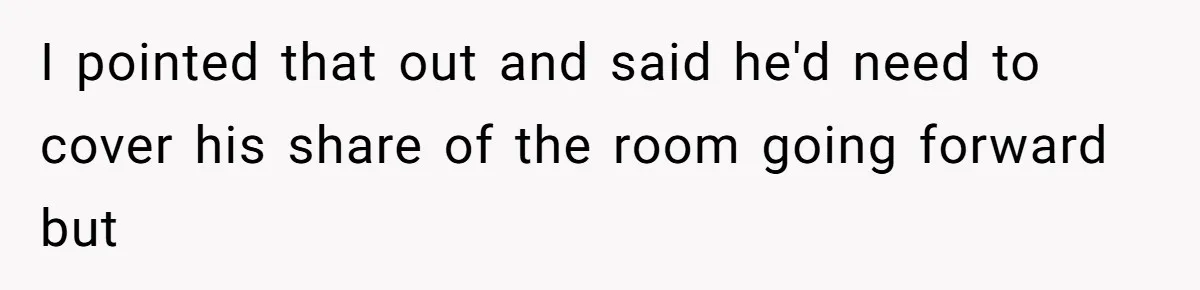 I pointed that out and said he'd need to cover his share of the room going forward but