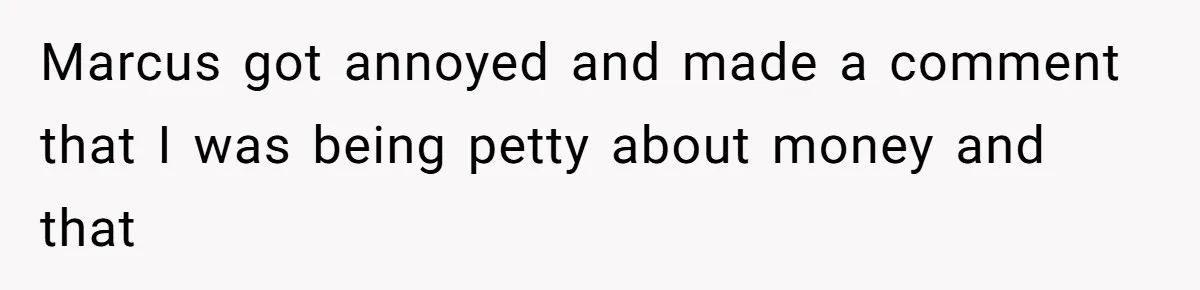 Marcus got annoyed and made a comment that I was being petty about money and that
