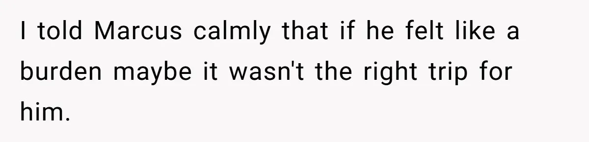 I told Marcus calmly that if he felt like a burden maybe it wasn't the right trip for him.