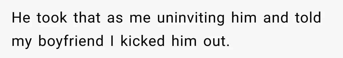 He took that as me uninviting him and told my boyfriend I kicked him out.