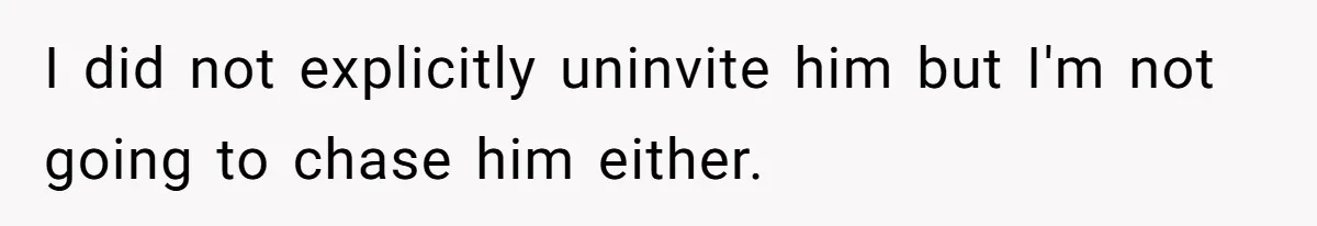 I did not explicitly uninvite him but I'm not going to chase him either.