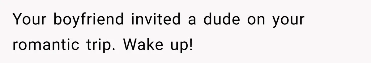 Your boyfriend invited a dude on your romantic trip. Wake up!