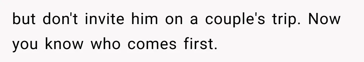 but don't invite him on a couple's trip. Now you know who comes first.