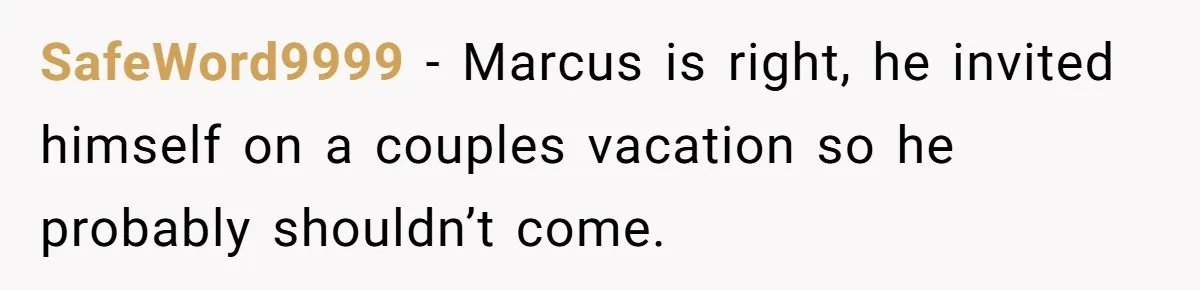 SafeWord9999 − Marcus is right, he invited himself on a couples vacation so he probably shouldn’t come.