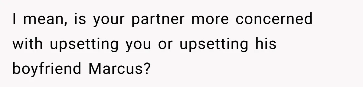 I mean, is your partner more concerned with upsetting you or upsetting his boyfriend Marcus?